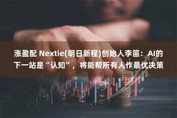 涨盈配 Nextie(明日新程)创始人李笛：AI的下一站是“认知”，将能帮所有人作最优决策