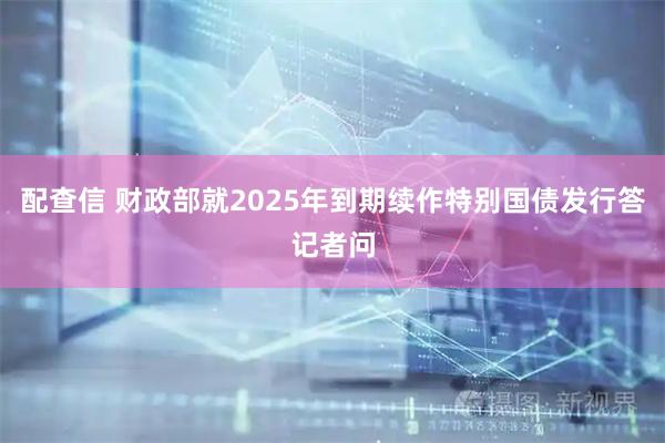 配查信 财政部就2025年到期续作特别国债发行答记者问