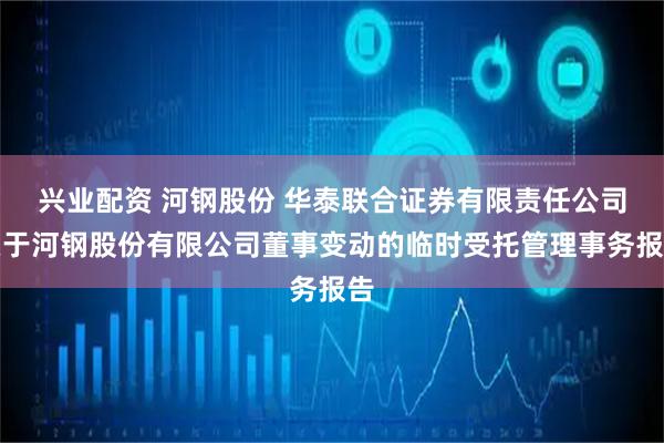 兴业配资 河钢股份 华泰联合证券有限责任公司关于河钢股份有限公司董事变动的临时受托管理事务报告