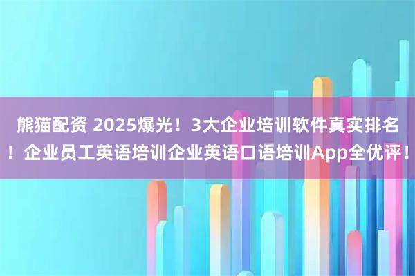 熊猫配资 2025爆光!3大企业培训软件真实排名!企业员工英语培训企业英语口语培训App全优评!