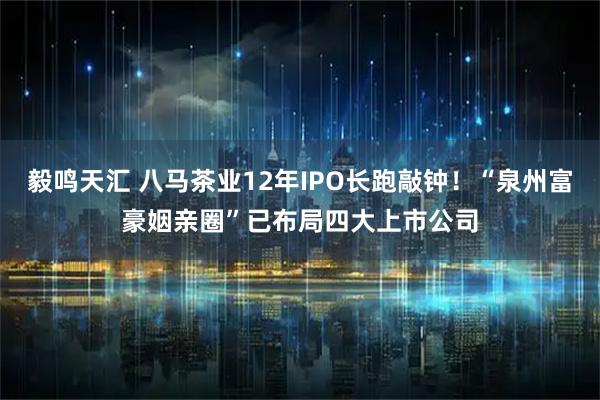 毅鸣天汇 八马茶业12年IPO长跑敲钟!“泉州富豪姻亲圈”已布局四大上市公司