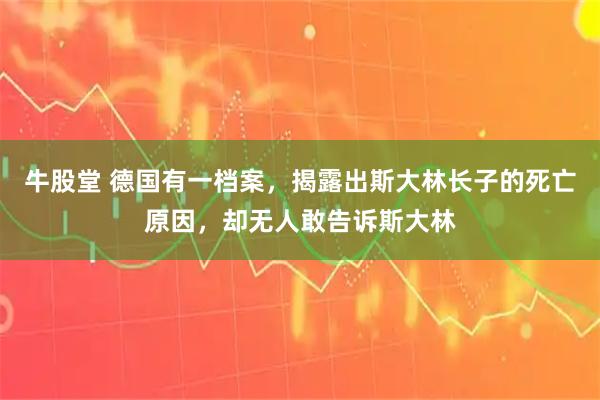 牛股堂 德国有一档案，揭露出斯大林长子的死亡原因，却无人敢告诉斯大林
