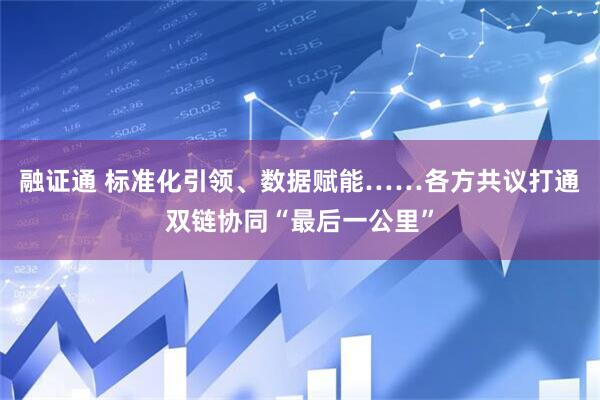 融证通 标准化引领、数据赋能……各方共议打通双链协同“最后一公里”