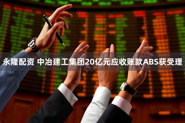 永隆配资 中冶建工集团20亿元应收账款ABS获受理