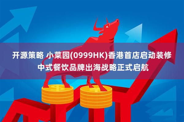 开源策略 小菜园(0999HK)香港首店启动装修 中式餐饮品牌出海战略正式启航
