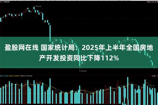 盈股网在线 国家统计局：2025年上半年全国房地产开发投资同比下降112%