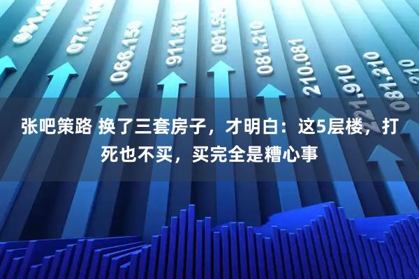张吧策路 换了三套房子，才明白：这5层楼，打死也不买，买完全是糟心事