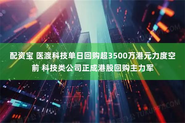 配资宝 医渡科技单日回购超3500万港元力度空前 科技类公司正成港股回购主力军