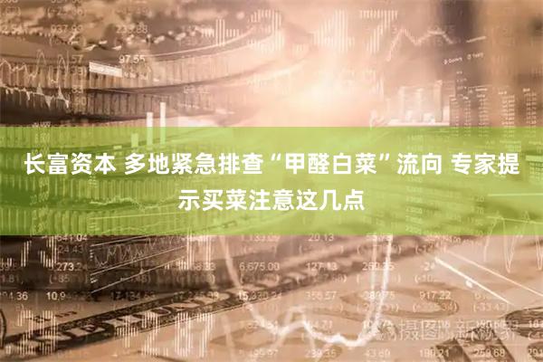 长富资本 多地紧急排查“甲醛白菜”流向 专家提示买菜注意这几点